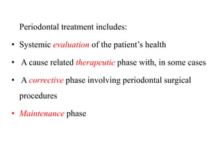 Periodontal treatment includes:
• Systemic evaluation of the patient’s health
• A cause related therapeutic phase with, in some cases
• A corrective phase involving periodontal surgical
procedures
• Maintenance phase
 