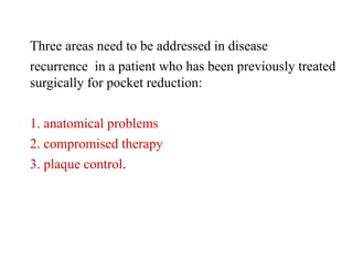 Three areas need to be addressed in disease
recurrence in a patient who has been previously treated
surgically for pocket reduction:
1. anatomical problems
2. compromised therapy
3. plaque control.
 