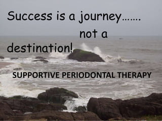Success is a journey…….
not a
destination!
SUPPORTIVE PERIODONTAL THERAPY
 