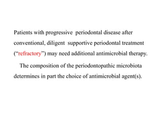 Patients with progressive periodontal disease after
conventional, diligent supportive periodontal treatment
(“refractory”) may need additional antimicrobial therapy.
The composition of the periodontopathic microbiota
determines in part the choice of antimicrobial agent(s).
 