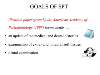 GOALS OF SPT
Position paper given by the American Academy of
Periodontology (1998) recommends….
• an update of the medical and dental histories
• examination of extra- and intraoral soft tissues
• dental examination
 
