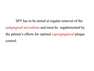 SPT has to be aimed at regular removal of the
subgingival microbiota and must be supplemented by
the patient’s efforts for optimal supraginginval plaque
control.
 