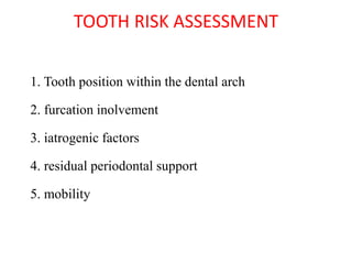TOOTH RISK ASSESSMENT
1. Tooth position within the dental arch
2. furcation inolvement
3. iatrogenic factors
4. residual periodontal support
5. mobility
 