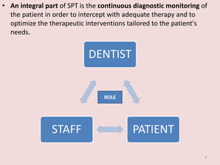 • An integral part of SPT is the continuous diagnostic monitoring of
the patient in order to intercept with adequate therapy and to
optimize the therapeutic interventions tailored to the patient's
needs.
DENTIST
PATIENTSTAFF
4
ROLE
 