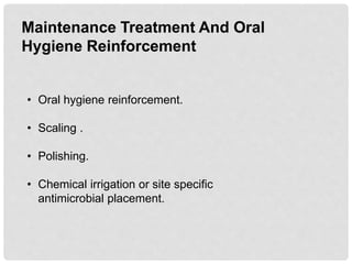 Maintenance Treatment And Oral
Hygiene Reinforcement
• Oral hygiene reinforcement.
• Scaling .
• Polishing.
• Chemical irrigation or site specific
antimicrobial placement.
 
