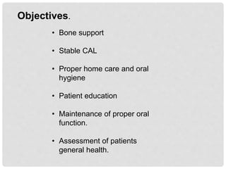 Objectives.
• Bone support
• Stable CAL
• Proper home care and oral
hygiene
• Patient education
• Maintenance of proper oral
function.
• Assessment of patients
general health.
 
