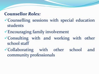 Counsellor Roles:
Counselling sessions with special education
students
Encouraging family involvement
Consulting with and working with other
school staff
Collaborating with other school and
community professionals
 