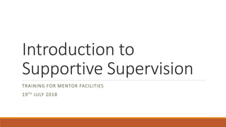Introduction to
Supportive Supervision
TRAINING FOR MENTOR FACILITIES
19TH JULY 2018
 