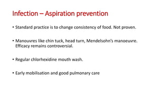 Infection – Aspiration prevention
• Standard practice is to change consistency of food. Not proven.
• Manouvres like chin tuck, head turn, Mendelsohn’s manoeuvre.
Efficacy remains controversial.
• Regular chlorhexidine mouth wash.
• Early mobilisation and good pulmonary care
 