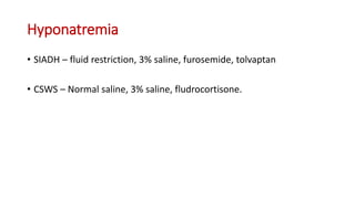 Hyponatremia
• SIADH – fluid restriction, 3% saline, furosemide, tolvaptan
• CSWS – Normal saline, 3% saline, fludrocortisone.
 