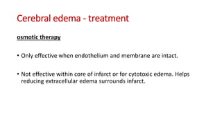 Cerebral edema - treatment
osmotic therapy
• Only effective when endothelium and membrane are intact.
• Not effective within core of infarct or for cytotoxic edema. Helps
reducing extracellular edema surrounds infarct.
 