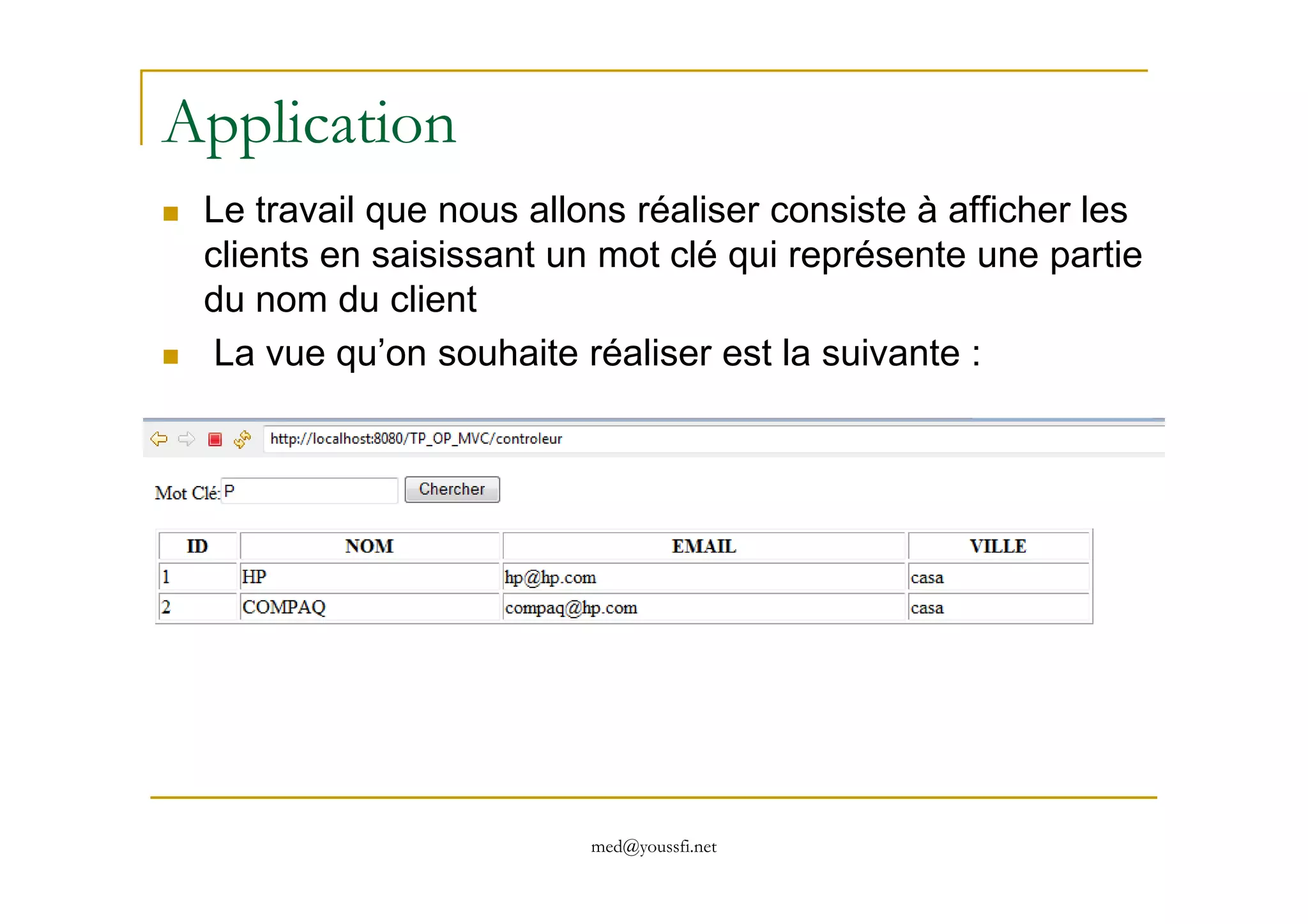 Application
Le travail que nous allons réaliser consiste à afficher les
clients en saisissant un mot clé qui représente une partie
du nom du client
La vue qu’on souhaite réaliser est la suivante :
med@youssfi.net
 