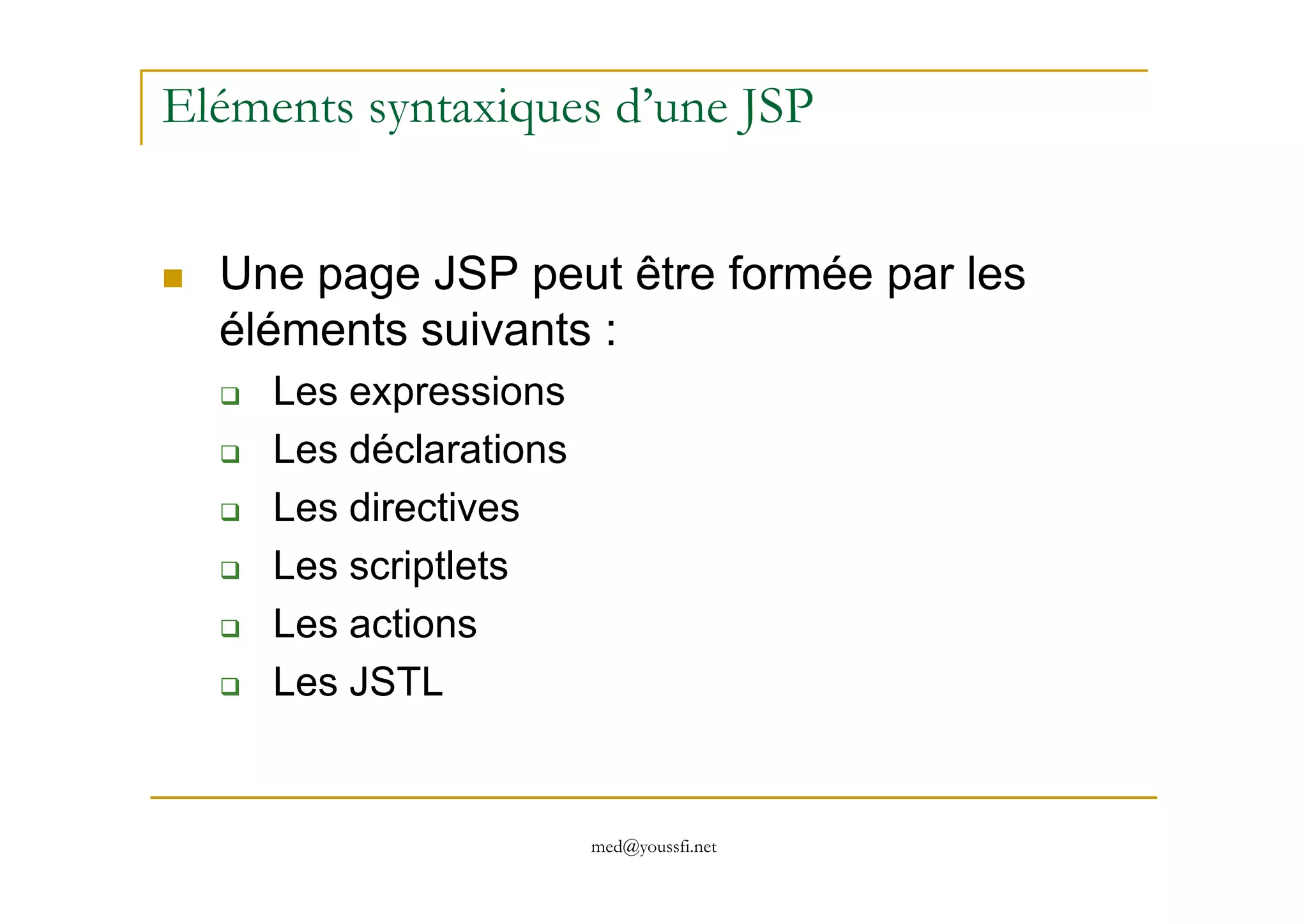 Eléments syntaxiques d’une JSP
Une page JSP peut être formée par les
éléments suivants :
Les expressions
Les déclarations
med@youssfi.net
Les déclarations
Les directives
Les scriptlets
Les actions
Les JSTL
 