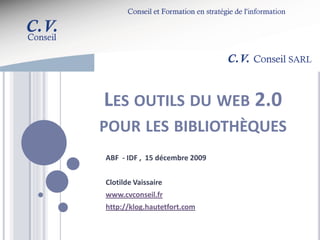 LES OUTILS DU WEB 2.0
POUR LES BIBLIOTHÈQUES
ABF - IDF , 15 décembre 2009


Clotilde Vaissaire
www.cvconseil.fr
http://klog.hautetfort.com
 