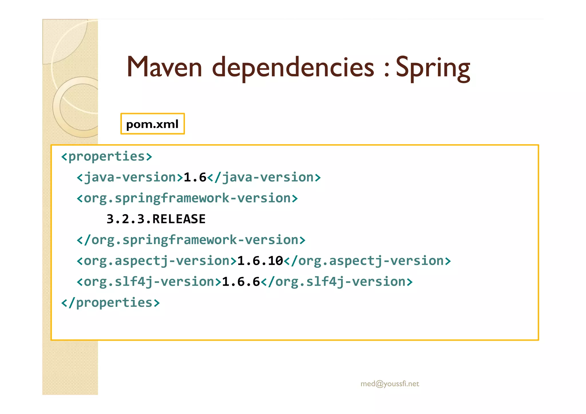 MavenMaven dependenciesdependencies :: SpringSpring
<properties>
<java-version>1.6</java-version>
<org.springframework-version>
pom.xml
3.2.3.RELEASE
</org.springframework-version>
<org.aspectj-version>1.6.10</org.aspectj-version>
<org.slf4j-version>1.6.6</org.slf4j-version>
</properties>
med@youssfi.net
 