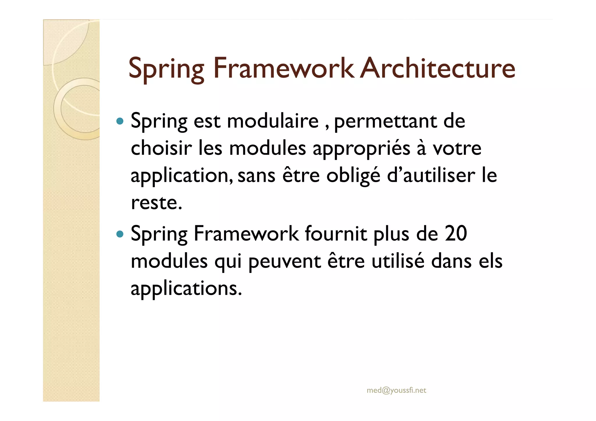Spring est modulaire , permettant de
choisir les modules appropriés à votre
application, sans être obligé d’autiliser le
reste.
SpringSpring Framework ArchitectureFramework Architecture
reste.
Spring Framework fournit plus de 20
modules qui peuvent être utilisé dans els
applications.
med@youssfi.net
 