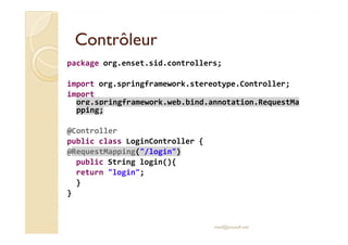 ContrôleurContrôleur
package org.enset.sid.controllers;
import org.springframework.stereotype.Controller;
import
org.springframework.web.bind.annotation.RequestMa
pping;
@Controller
public class LoginController {
@RequestMapping("/login")
public String login(){
return "login";
}
}
med@youssfi.net
 