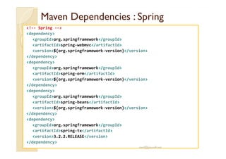 MavenMaven DependenciesDependencies :: SpringSpring
<!-- Spring -->
<dependency>
<groupId>org.springframework</groupId>
<artifactId>spring-webmvc</artifactId>
<version>${org.springframework-version}</version>
</dependency>
<dependency>
<groupId>org.springframework</groupId>
<artifactId>spring-orm</artifactId>
<version>${org.springframework-version}</version><version>${org.springframework-version}</version>
</dependency>
<dependency>
<groupId>org.springframework</groupId>
<artifactId>spring-beans</artifactId>
<version>${org.springframework-version}</version>
</dependency>
<dependency>
<groupId>org.springframework</groupId>
<artifactId>spring-tx</artifactId>
<version>3.2.2.RELEASE</version>
</dependency>
med@youssfi.net
 