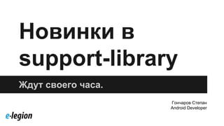 Новинки в
support-library
Ждут своего часа.
Гончаров Степан
Android Developer
 