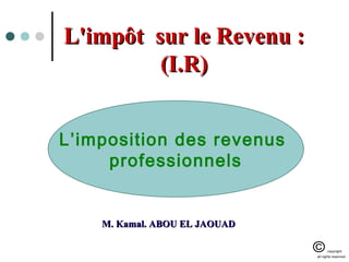 L'impôt sur le Revenu :L'impôt sur le Revenu :
(I.R)(I.R)
M. Kamal. ABOU EL JAOUADM. Kamal. ABOU EL JAOUAD
L’imposition des revenus
professionnels
 