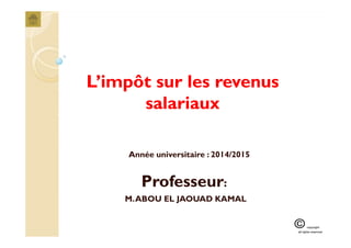 L’impôt sur les revenusL’impôt sur les revenus
salariauxsalariaux
Professeur:
M.ABOU EL JAOUAD KAMAL
Année universitaire : 2014/2015
 