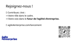 Rejoignez-nous !
📌 Contribuer, c’est :
→ Votre rôle dans le cadre.
→ Votre voix dans le futur de l’agilité d’entreprise.
📍 agile4enterprise.com/lancement
 