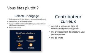 Vous êtes plutôt ?
Relecteur engagé
• Accès à la version Privée Notion, à commenter simplement
• Présence lors de sessions d’échanges
• Engagement à lire l’intégralité (+200 pages) et à contribuer
(de manière constructive)
• 20 places maximum
Contributeur
curieux
• Accès à la version en ligne et
contribution public via github.
• Pas d’engagement de relecture, vous
pouvez picorer
• Pas de limite
Accès illimité
Jusqu’à fin 2025
 
