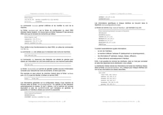 Préparation à l’examen 102 pour la certification LPIC-1
Ouvrage sous contrat Creative Commons BY-NC-SA – p. 82
#/etc/hosts
193.54.85.245 serveur.transfer-tic.org serveur
127.0.0.1 localhost
La commande hostname permet d’afficher et de modifier le nom de la
machine.
Le fichier /etc/resolv.conf. est le fichier de configuration du client DNS
(Domain Name System). On trouve dans ce fichier l’adresse IP des serveurs
DNS ainsi que le domaine de recherche par défaut.
#/etc/resolv.conf
nameserver 134.157.9.1
nameserver 134.157.0.129
search transfer-tic.org
Pour vérifier le bon fonctionnement du client DNS, on utilise les commandes
hostou dig.
La commande hostest utilisée pour la résolution des noms de machines.
host www.auf.org
La commande dig, beaucoup plus élaborée, est utilisée en général pour
obtenir de l’information sur une zone plutôt que sur une machine particulière.
dig lpi.org
Le fichier /etc/nsswitch.conf permet de spécifier quelles sources d’information
consulter pour résoudre les noms de domaine, et dans quel ordre.
Par exemple on peut prévoir de chercher d’abord dans le fichier /etc/hosts
puis, s’il n’y a pas de résultat, d’utiliser un service DNS :
hosts : files dns
Les informations générales sur la configuration réseau d’une machine se
trouvent dans le fichier /etc/sysconfig/network. On spécifie s'il faut démarrer
automatiquement le réseau, le nom « réseau » de la machine (en principe
équivalent à celui de /etc/HOSTNAME qu’il remplace en général), la
passerelle, et l’interface utilisée pour joindre la passerelle.
#/etc/sysconfig/network/
NETWORKING=yes
HOSTNAME= serveur.transfer-tic.org
Chapitre 8. Configuration du réseau
Ouvrage sous contrat Creative Commons BY-NC-SA – p. 83
GATEWAY= 134.157.9.126
GATEWAYDEV=eth0
Les informations spécifiques à chaque interface se trouvent dans le
répertoire /etc/sysconfig/network-scripts.
Le fichier se nomme ifcfg-<nom de l'interface>, par exemple ifcfg-eth0.
#/etc/sysconfig/network-scripts/ifcfg-eth0
DEVICE=eth0
BOOTPROTO=static
IPADDR=134.157.9.52
NETMASK=255.255.255.0
NETWORK=134.157.9.0
BROADCAST=134.157.9.255
ONBOOT=yes
Il contient essentiellement quatre informations :
! le nom de l’interface ;
! la manière d‘affecter l’adresse IP (statiquement ou dynamiquement) ;
! les informations IP (adresse, masque, réseau, diffusion) ;
! s’il faut démarrer automatiquement l’interface.
Enfin, il est possible de nommer les interfaces, mais ce n’est pas normalisé
et reste très dépendant de la distribution Linux utilisée.
La distribution Debian stocke les informations de toutes les interfaces réseau
dans le fichier /etc/network/interfaces. On y indique pour chaque interface son
nom et les informations de réseau associées.
auto eth0
iface eth0 inet static
address 192.168.10.10
netmask 255.255.255.0
network 192.168.10.0
broadcast 192.168.10.255
gateway 192.168.10.1
 
