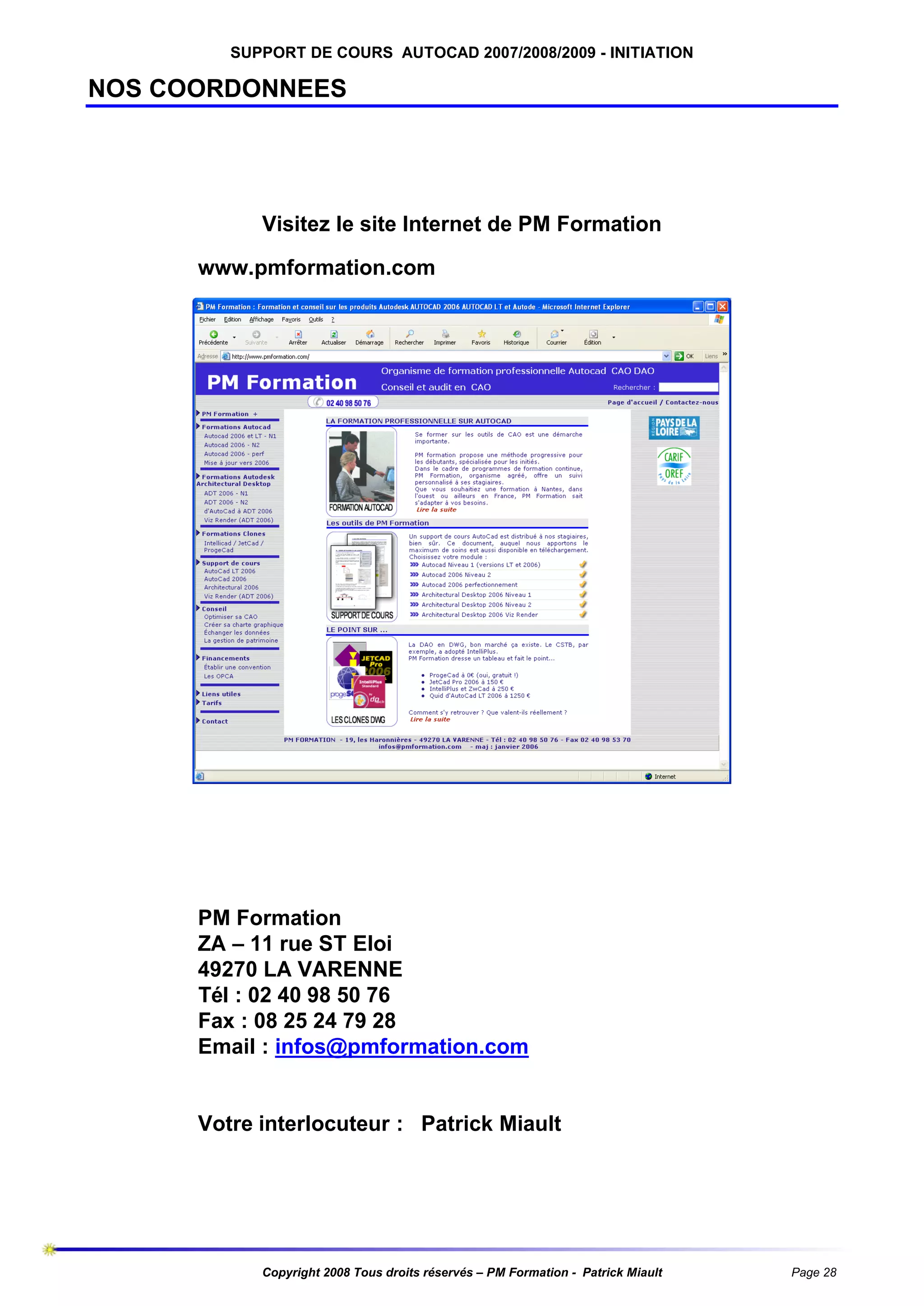 SUPPORT DE COURS AUTOCAD 2007/2008/2009 - INITIATION

NOS COORDONNEES

Visitez le site Internet de PM Formation
www.pmformation.com

PM Formation
ZA – 11 rue ST Eloi
49270 LA VARENNE
Tél : 02 40 98 50 76
Fax : 08 25 24 79 28
Email : infos@pmformation.com

Votre interlocuteur : Patrick Miault

Copyright 2008 Tous droits réservés – PM Formation - Patrick Miault

Page 28

 