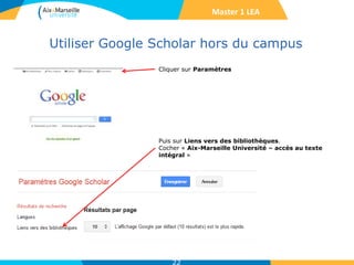 Utiliser Google Scholar hors du campus
22
Cliquer sur Paramètres
Puis sur Liens vers des bibliothèques.
Cocher « Aix-Marseille Université – accès au texte
intégral »
Master 1 LEA
 