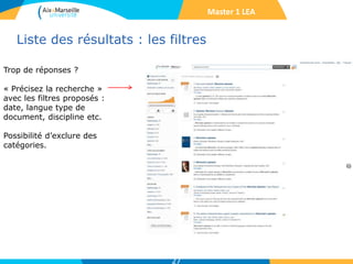 Liste des résultats : les filtres
27
Trop de réponses ?
« Précisez la recherche »
avec les filtres proposés :
date, langue type de
document, discipline etc.
Possibilité d’exclure des
catégories.
Master 1 LEA
 