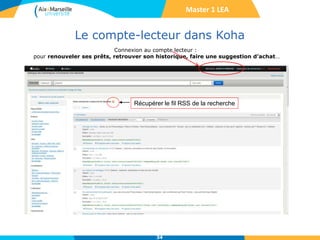 Le compte-lecteur dans Koha
34
Connexion au compte lecteur :
pour renouveler ses prêts, retrouver son historique, faire une suggestion d’achat…
Liste des résultats : localisation et disponibilité des documents
Master 1 LEA
Récupérer le fil RSS de la recherche
 