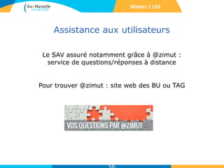 Assistance aux utilisateurs
Le SAV assuré notamment grâce à @zimut :
service de questions/réponses à distance
Pour trouver @zimut : site web des BU ou TAG
Master 1 LEA
 