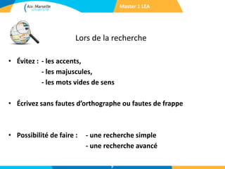 Lors de la recherche
Master 1 LEA
• Évitez : - les accents,
- les majuscules,
- les mots vides de sens
• Écrivez sans fautes d’orthographe ou fautes de frappe
• Possibilité de faire : - une recherche simple
- une recherche avancé
7
 