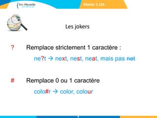 Les jokers
Master 1 LEA
9
? Remplace strictement 1 caractère :
ne?t  next, nest, neat, mais pas net
# Remplace 0 ou 1 caractère
colo#r  color, colour
 