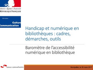 Handicap et numérique en
bibliothèques : cadres,
démarches, outils
Baromètre de l’accessibilité
numérique en bibliothèque
Montpellier, le 30 mars 2017
 