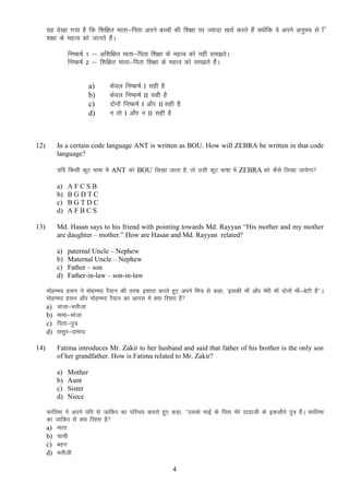 ;g ns[kk x;k gS fd f”kf{kr ekrk&firk vius cPpksa dh f”k{kk ij T;knk [kpZ djrs gSa D;ksfd os vius vuqHko ls f
a
”k{kk ds egRo dks tkurs gSaA
fu’d’kZ 1 %& vf”kf{kr ekrk&firk f”k{kk ds egRo dks ugha le>rsA
fu’d’kZ 2 %& f”kf{kr ekrk&firk f”k{kk ds egRo dks le>rs gSaA
a)
b)
c)
d)

12)

dsoy fu’d’kZ I lgh gS
dsoy fu’d’kZ II lgh gS
nksuksa fu’d’kZ I vkSj II lgh gS
u rks I vkSj u II lgh gS

In a certain code language ANT is written as BOU. How will ZEBRA be written in that code
language?
;fn fdlh dwV Hkk’kk esa ANT dks BOU fy[kk tkrk gS] rks mlh dwV Hkk’kk esa ZEBRA dks dSls fy[kk tk;sxk
a)
b)
c)
d)

13)

AFCSB
BGDTC
BGTDC
AFBCS

Md. Hasan says to his friend with pointing towards Md. Rayyan “His mother and my mother
are daughter – mother.” How are Hasan and Md. Rayyan related?
a)
b)
c)
d)

paternal Uncle – Nephew
Maternal Uncle – Nephew
Father – son
Father-in-law – son-in-law

EkksgEen glu us eksgEen jS;ku dh rjQ b”kkjk djrs gq, vius fe= ls dgk] ^bldh ek¡ vkSj esjh ek¡ nksuksa ek¡&csVh gSa**A
eksgEen glu vkSj eksgEen jS;ku dk vkil esa D;k fj”rk gS
a) pkpk&Hkrhtk
b) ekek&Hkkatk
c) firk&iq=
d) llqj&nkekn
14)

Fatima introduces Mr. Zakir to her husband and said that father of his brother is the only son
of her grandfather. How is Fatima related to Mr. Zakir?
a)
b)
c)
d)

Mother
Aunt
Sister
Niece

Qkfrek us vius ifr ls tkfdj dk ifjp; djkrs gq, dgk] ^^mlds HkkbZ ds firk esjs nknkth ds bdykSrs iq= gSaA Qkfrek
dk tkfdj ls D;k fj”rk gS
a) ekrk
b) pkph
c) cgu
d) Hkrhth
4

 