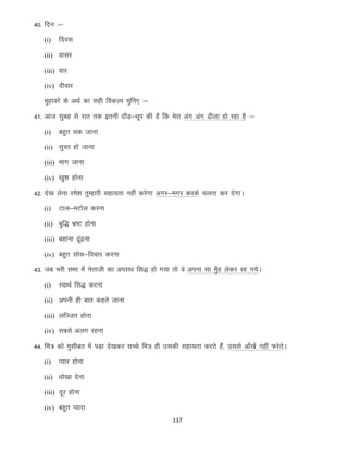 40- fnu %&
(i)

fnol

(ii) oklj
(iii) okj
(iv) nhokj

eqgkojs ds vFkZ dk lgh fodYi pqfu, %&
41- vkt lqcg ls jkr rd bruh nkSM+&/kwi dh gS fd esjk vax vax <hyk gks jgk gS %&
(i)

cgqr Fkd tkuk

(ii) lqLr gks tkuk
(iii) Hkkx tkuk
(iv) [kq”k gksuk

42- ns[k ysuk jes”k rqEgkjh lgk;rk ugha djsxk vxj&exj djds pyrk dj nsxkA
(i)

Vky&eVksy djuk

(ii) cqf) Hkz’V gksuk
(iii) cgkuk <w<uk
a
(iv) cgqr lksp&fopkj djuk

43- tc Hkjh lHkk esa usrkth dk vijk/k fl) gks x;k rks os viuk lk eq¡g ysdj jg x;sA
(i)

LokFkZ fl) djuk

(ii) viuh gh ckr dgrs tkuk
(iii) yfTtr gksuk
(iv) lcls vyx jguk

44- fe= dks eqlhcr esa iM+k ns[kdj lPps fe= gh mldh lgk;rk djrs gSa] mlls vk¡[ksa ugha QjsrsA
(i)

I;kj gksuk

(ii) /kks[kk nsuk
(iii) nwj gksuk
(iv) cgqr I;kjk
117

 