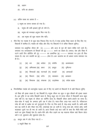 III. vKku
IV. jkf= dk va/kdkj

(v) vafre okD; dk vk”k; gS %&
I. euq’; dk liuk lkdkj gks x;k gSA

euq’; dh lHkh bPNk,a iwjh gks x;h gSaA

II.

III. euq’; dks eupkgk vuqpj fey x;k gSA
IV. vc euq’; dks dqN pkguk “ks’k ughaA

7- uhps fn, x, x|ka”k esa ls dqN “kCn fudky fn, x, gSaA ;s “kCn izR;sd fjDr LFkku ds fy, fn, x,
fodYiksa esa “kkfey gSaA x|ka”k dks if<+, vkSj fn, x, fodYiksa esa ls mfpr fodYi pqfu,A
lekpkj i= vk/kqfud thou dh ¼1½ &&&&& vkSj vkt ds ;qx dh egku “kfDr ekus tkrs gSaA
lekpkj i= tulk/kkj.k ds fopkjksa dks ¼2½ &&&&& djus dk lk/ku gSA lekt] ns”k vkSj fo”o esa
?kVus okyh fnu izfrfnu dh ¼3½ &&&&& dk izkekf.kd ¼4½ &&&&& lekpkj i= }kjk gh fey
ldrk gSA ;g tu tkxzfr dk ¼5½ &&&&& gksrk gSA vr% iztkra= dk rks vk/kkj LrEHk lekpkj i=
gh gSA
¼1½

¼d½ /ku

¼[k½ /kjksgj

¼2½

¼d½ vfHkO;Dr ¼[k½ izdV

¼3½

¼d½ foinkvksa ¼[k½ ?kVukvksa ¼x½ dygksa

¼4½

¼d½ fooj.k

¼5½

¼d½ fopkjd ¼[k½ lapkjd ¼x½ mn~?kks’kd

¼[k½ o.kZu

¼x½ laIkfRr

¼?k½ vko”;drk

¼x½ izLrqr

¼?k½ n`f’Vxr

¼x½ O;k[;ku

¼?k½ vkinkvksa
¼?k½ vk[;ku
¼?k½ lans”k okgd

8- fuEufyf[kr x|ka”k dks /;kuiwoZd i<+dj var esa fn, x, iz”uksa ds fodYiksa esa ls lgh fodYi pqfu,
tks fo|k dh bPNk j[krk gS] og fo|kFkhZ gSA euq’; thou Hkj dqN u dqN lh[kus dh bPNk j[krk
gSA bl n`f’V ls og lnSo fo|kFkhZ jgrk gS] fdUrq LFkwy :i ls ekuo thou esa fon~;kFkhZ dky cgqr
yack ugha gSA ;g euq’; ds thou dk Lof.kZe dky gSA fo|kFkhZ thou galus&galkus dk le; gSA
[ksy&[ksy esa i<+kbZ dk vH;kl blh mez esa gksrk gSA ekrk&firk ykM+&I;kj djrs gSaA ifjokjtu
Lusg dh o’kkZ ls vcks/k eu dks xqnxqnkrs gSaA fur u, fe= curs gSa] NsM+&NkM+ pyrh gSA dHkh&dHkh
ckr c<+ tkrh gS vkSj ukScr ekj&ihV] gkFkkikbZ rd vk tkrh gS] ijUrq lkjk }s’k] leLr Øks/k] lkjh
dM+okgV nwljs iy gh u’V gks tkrh gSA vkt ftlls yM+s dy mlh ds lkFk cSB ehBh&ehBh ckrsa
djus dk n`”; fn[kkbZ nsrk gSA [kkus&ihus vkSj ekSt mM+kus dk ;g eLrkuk ekSle pkgs fdru NksVk
D;ksa u gks] yqHkkouk vkSj lqgkouk gksrk gSA
(i)

izLrqr va”k esa tksj fn;k x;k gS %&
I. Ldwyh f”k{kk ij
137

 