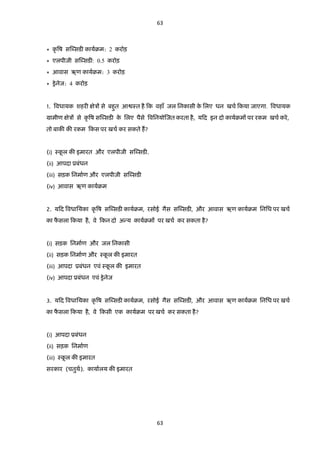 63

* कृ वष सब्ब्दसडी कामाक्रभ: 2 कयोड़
* एरऩीजी सब्ब्दसडी: 0.5 कयोड़
* आवास ऋण कामाक्रभ: 3 कयोड़
* ड्रे नेज: 4 कयोड़
1. ववधामक शहयी ऺेत्रों से फहुि आश्वस्ि है टक वहाॉ जर तनकासी क तरए धन खचा टकमा जाएगा. ववधामक
े
ग्राभीण ऺेत्रों से कृ वष सब्ब्दसडी क तरए ऩैसे ववतनमोब्जि कयिा है , मटद इन दो कामाक्रभं ऩय यकभ खचा कये ,
े
िो फाकी की यकभ टकस ऩय खचा कय सकिे हं ?
(i) स्कर की इभायि औय एरऩीजी सब्ब्दसडी.
ू
(ii) आऩदा प्रफॊधन
(iii) सड़क तनभााण औय एरऩीजी सब्ब्दसडी
(iv) आवास ऋण कामाक्रभ
2. मटद ववधातमका कृ वष सब्ब्दसडी कामाक्रभ, यसोई गैस सब्ब्दसडी, औय आवास ऋण कामाक्रभ तनतध ऩय खचा
का पसरा टकमा है, वे टकन दो अन्म कामाक्रभं ऩय खचा कय सकिा है ?
ै
(i) सड़क तनभााण औय जर तनकासी
(ii) सड़क तनभााण औय स्कर की इभायि
ू
(iii) आऩदा प्रफॊधन एवॊ स्कर की इभायि
ू
(iv) आऩदा प्रफॊधन एवॊ ड्रे नेज
3. मटद ववधातमका कृ वष सब्ब्दसडी कामाक्रभ, यसोई गैस सब्ब्दसडी, औय आवास ऋण कामाक्रभ तनतध ऩय खचा
का पसरा टकमा है, वे टकसी एक कामाक्रभ ऩय खचा कय सकिा है ?
ै
(i) आऩदा प्रफॊधन
(ii) सड़क तनभााण
(iii) स्कर की इभायि
ू
सयकाय (चिुथ). कामाारम की इभायि
ा

63

 