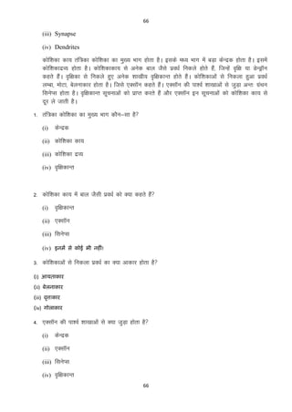 66

(iii) Synapse
(iv) Dendrites

dksf”kdk dk; raf=dk dksf”kdk dk eq[; Hkkx gksrk gSA blds e/; Hkkx esa cM+k dsUnzd gksrk gSA blesa
dksf”kdknzO; gksrk gSA dksf”kdkdk; ls vusd cky tSls izo/kZ fudys gksrs gSa] ftUgsa o`f{k ;k MsUMªkWu
dgrs gSaA o`f{kdk ls fudys gq, vusd “kk[kh; o`f{kdkUr gksrs gSaA dksf”kdkvksa ls fudyk gqvk izo/kZ
yEck] eksVk] csyukdkj gksrk gSA ftls ,DlkWu dgrs gSaA ,DlkWu dh ik”oZ “kk[kkvksa ls tqM+k vUr% xzaFku
flusIl gksrk gSA o`f{kdkUr lwpukvksa dks izkIr djrs gSa vkSj ,DlkWu bu lwpukvksa dks dksf”kdk dk; ls
nwj ys tkrh gSA
1- raf=dk dksf”kdk dk eq[; Hkkx dkSu&lk gS
(i)

dsUnzd

(ii) dksf”kdk dk;
(iii) dksf”kdk nzO;
(iv) o`f{kdkUr

2- dksf”kdk dk; esa cky tSlh izo/kZ dks D;k dgrs gSa
(i)

o`f{kdkUr

(ii) ,DlkWu
(iii) flusIl
(iv) इनभं से कोई बी नहीॊ!

3- dksf”kdkvksa ls fudyk izo/kZ dk D;k vkdkj gksrk gS
(i) आमिाकाय
(ii) फेरनाकाय
(iii) वृत्तkकाय
(iv) गोराकाय

4- ,DlkWu dh ik”oZ “kk[kkvksa ls D;k tqM+k gksrk gS
(i)

dsUnzd

(ii) ,DlkWu
(iii) flusIl
(iv) o`f{kdkUr
66

 