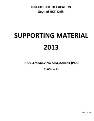 Page 1 of 280
DIRECTORATE OF EUCATION
Govt. of NCT, Delhi
SUPPORTING MATERIAL
2013
PROBLEM SOLVING ASSESSMENT (PSA)
CLASS -- XI
 