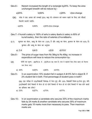 Page 101 of 280
Qes.6:- Naresh increased the length of a rectangle by25%. To keep the area
unchanged breadth will be reduce by:-
a)25% b)50% c)20% d)no change
Q6) 25%
a)25% b)50% c)20% d)no change
Qes.7:- If kunal‟s salary is 150% of ashu‟s salary &ashu‟s salary is 80% of
kunal‟ssalary .then the ratio of salaries of kunal&ashu.
Q 7) % %
a) 3:4 b)4:5 c)5:6 d)15:8
Qes.8:- The price of sugar rises from Rs 36kg to Rs 45kg. no increase in
expenditure will have to reduce the consumption by-
Q8) ₹36/ ₹45/
a) 20% b)25% c)50% d)15%
Qes.9:- In an examination 15% student fail in subject A &10% fail in object B. If
2% student fail in both. Find percentage of student pass in both?
Q9) 15% A 10% B
2%
a) 23% b)27% c)73% d)77%
Qes.10:- In an examination a candidate who secures 30% of the maximum marks
fails by 24 marks & another candidate who secures 35% of maximum
marks gets 16 marks more than necessary to pass. Then maximum
marks are
 
