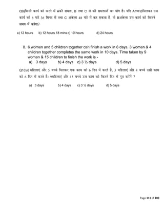Page 111 of 280
Q9) A B C A B
C B
a) 12 hours b) 12 hours 18 mins c) 10 hours d) 24 hours
8. 6 women and 5 children together can finish a work in 6 days. 3 women & 4
children together completes the same work in 10 days. Time taken by 9
woman & 15 children to finish the work is -
a) 3 days b) 4 days c) 3 ½ days d) 5 days
Q10) 6
a) 3 days b) 4 days c) 3 ½ days d) 5 days
 