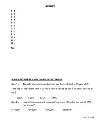 Page 116 of 280
ANSWER
1 d
2 a
3 c
4 a
5 c
6 b
7 c
8 b
9 d
10 a
11 c
12 c
13a
SIMPLE INTEREST AND COMPOUND INTEREST
Qes.1:- The rate at which a sum become four times of itself in 15 year at S.I
1)
a)20% b)25% c)15% d)18%
Qes.2:- In what time a sum will become three times of itself at the rate of 10%
per annum?
a)10year b)15year c)20year d)25year
 