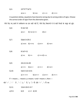 Page 15 of 280
Q.5: 23*3*7*16*3
a) x+-= b) +x=- c) +-=+ d) +÷=+
In questions below, equations have become wrong due to wrong orders of signs. Choose
the correct order of signs from the alternative given.
Q.6: 9=3x7-20
a) x-= b) ÷x=c) =+- d) x=-
Q.7: 56x6÷3=29-2
a) +x=x b) +÷=x c) x+÷= d) =x+÷
Q.8: 8-2x7=11
a) =x- b) =+- c) ÷+=d) =-x
Q.9: 24÷2+3-6=30
a) ÷+=- b) x÷-= c) ++-= d) ÷x=+
Q.10: 5x6÷3-12=13-6
a) +÷ +=+ b) x÷+-= c) x+÷=- d) ++-=-
If + means -, - means x, x means ÷ and ÷ means +, then----
x x ÷ ÷
Q.11: 15x5÷10+5-3=?
a) 9.5 b) 0 c) -2 d) 24
 