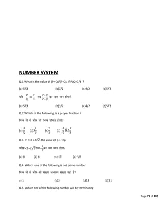 Page 79 of 280
NUMBER SYSTEM
Q.1 What is the value of (P+Q)/(P-Q), if P/Q=7/3 ?
(a) 5/3 (b)3/2 (c)4/2 (d)5/2
𝑃
𝑄
=
7
3
𝑃+𝑄
𝑃−𝑄
(a) 5/3 (b)3/2 (c)4/2 (d)5/2
Q.2.Which of the following is a proper fraction ?
(a)
3
5
(b)
1
2
(c)
7
3
(d)
3
5
&
1
2
Q.3. If P=3 +2 2, the value of p + 1/p
P=3+2 2 P+
1
𝑃
(a) 8 (b) 6 (c) 8 (d) 8
3
Q.4. Which one of the following is not prime number
a) 1 (b)2 (c)13 (d)11
Q.5. Which one of the following number will be terminating
 