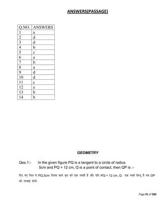 Page 91 of 280
ANSWERS(PASSAGE)
Q.NO. ANSWERS
1 a
2 d
3 d
4 b
5 c
6 a
7 b
8 a
9 d
10 d
11 c
12 a
13 b
14 b
GEOMETRY
Qes.1:- In the given figure PQ is a tangent to a circle of radius
5cm and PQ = 12 cm, Q is a point of contact, then QP is :-
PQ,5cm PQ = 12 cm, Q OP
 