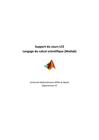 Support du cours LCS
Langage du calcul scientifique (Matlab)




     Université Abderrahmane MIRA de Bejaia
                  Département ST
 