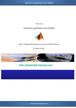 Interfaces graphiques sous Matlab




                    Voir aussi

     Interfaces graphiques sous Matlab




http://blogmatlab.blogspot.com/search/label/ebooks

                 Et visiter le site :




              blogmatlab.blogspot.com
 